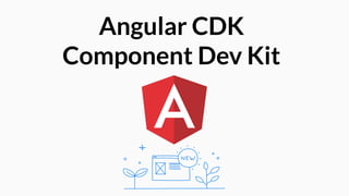Angular CDK
Component Dev Kit
 