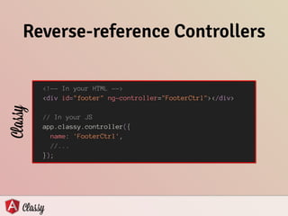 Reverse-reference Controllers
<!-- In your HTML -->
<div id="footer" ng-controller="FooterCtrl"></div>
!
// In your JS
app.classy.controller({
name: 'FooterCtrl',
//...
});
Classy
 