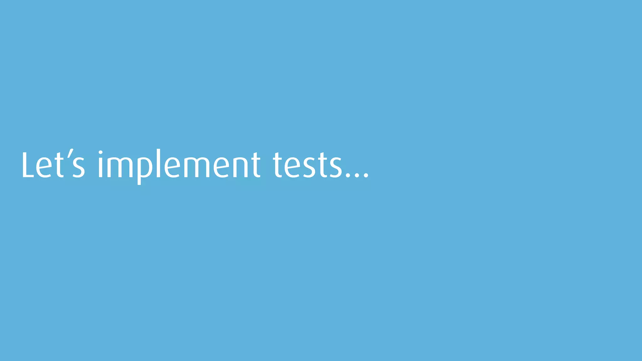 Let’s implement tests…
 