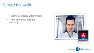 Tomasz Borowski
• Frontend Developer at Jcommerce
• Trainer at Angular in Space
workshops
 