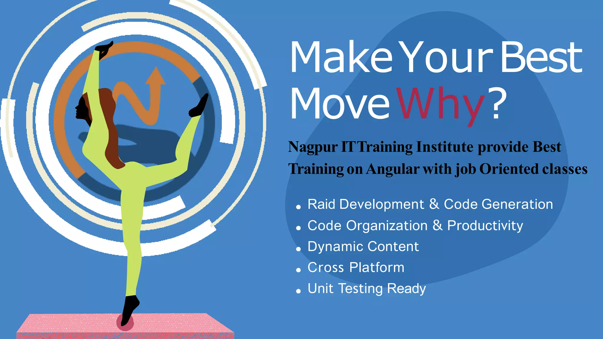 MakeYourBest
MoveWhy?
Nagpur ITTraining Institute provide Best
Training onAngular with job Oriented classes
Raid Development & Code Generation
Code Organization & Productivity
Dynamic Content
Cross Platform
Unit Testing Ready
 
