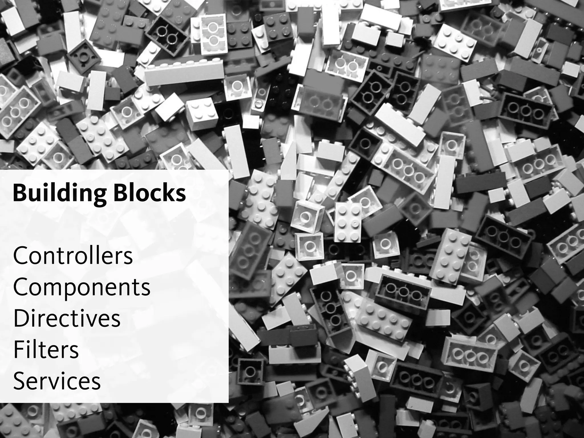 Building Blocks
!
Controllers
Components
Directives
Filters
Services
 