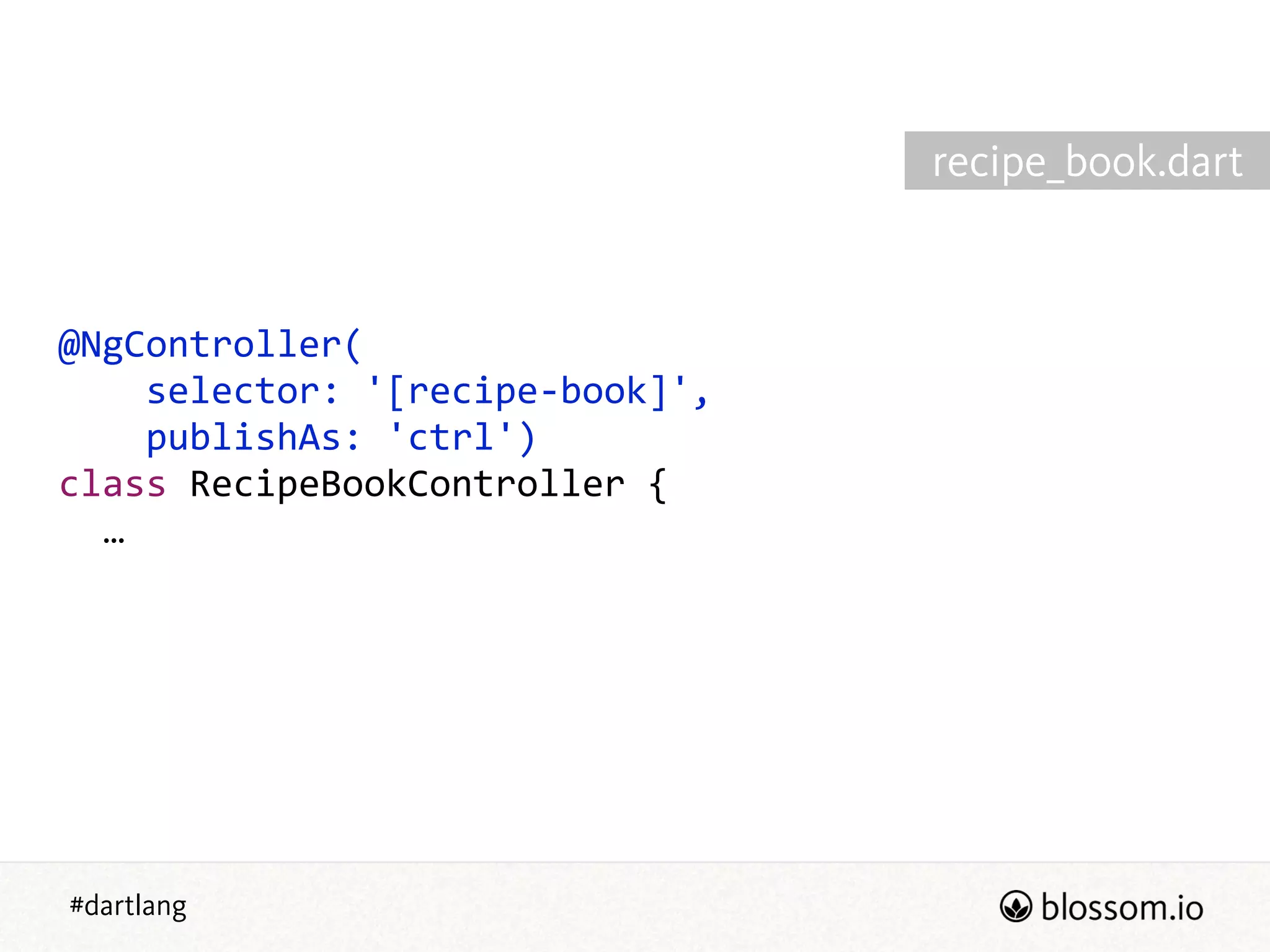 #dartlang
@NgController(  
        selector:  '[recipe-­‐book]',  
        publishAs:  'ctrl')  
class  RecipeBookController  {  
    …
recipe_book.dart
 