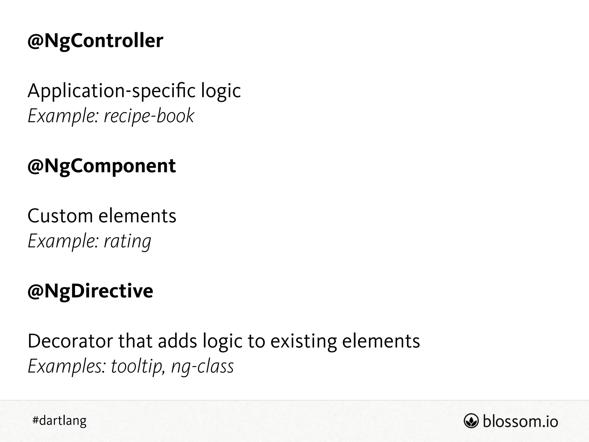 #dartlang
@NgController
!
Application-speciﬁc logic
Example: recipe-book
!
@NgComponent
!
Custom elements
Example: rating
!
@NgDirective
!
Decorator that adds logic to existing elements
Examples: tooltip, ng-class
 