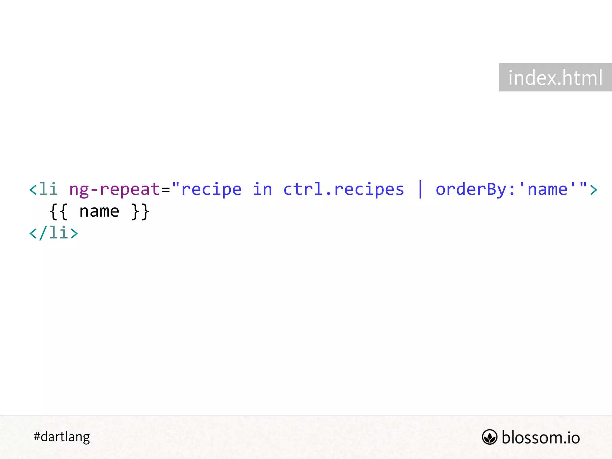 #dartlang
<li  ng-­‐repeat="recipe  in  ctrl.recipes  |  orderBy:'name'">  
    {{  name  }}  
</li>
index.html
 