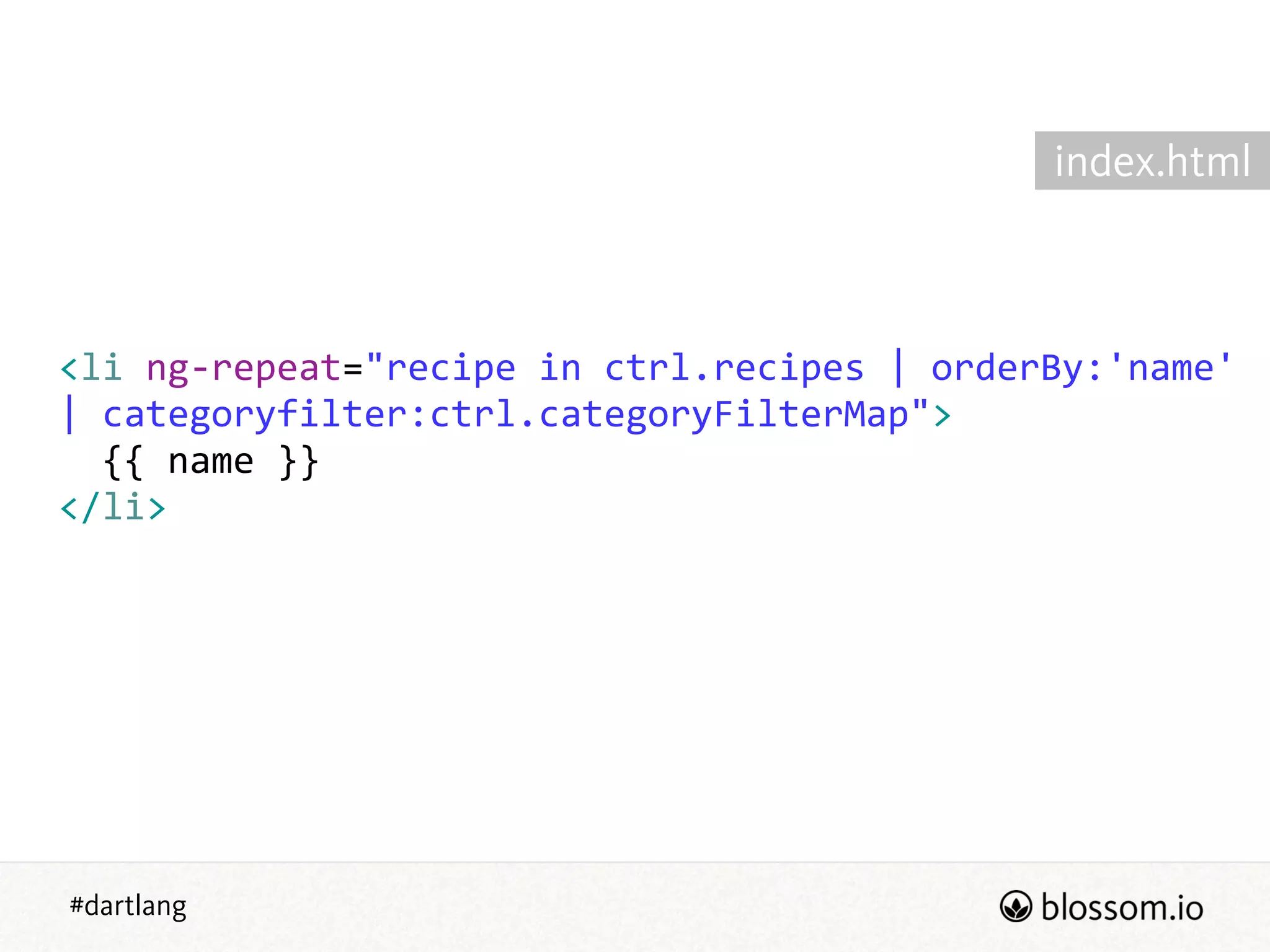 #dartlang
<li  ng-­‐repeat="recipe  in  ctrl.recipes  |  orderBy:'name'  
|  categoryfilter:ctrl.categoryFilterMap">  
    {{  name  }}  
</li>
index.html
 