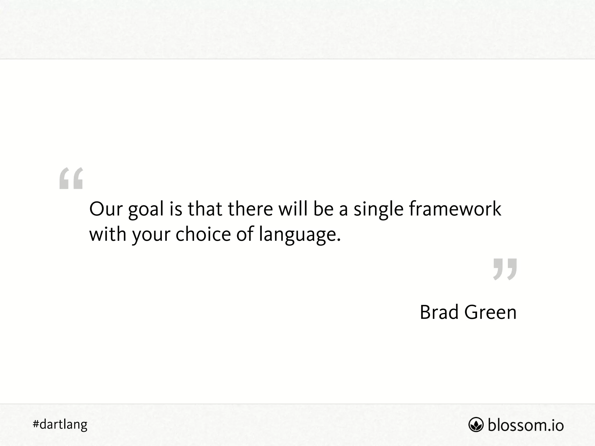 “
”
#dartlang
Brad Green
Our goal is that there will be a single framework
with your choice of language.
 