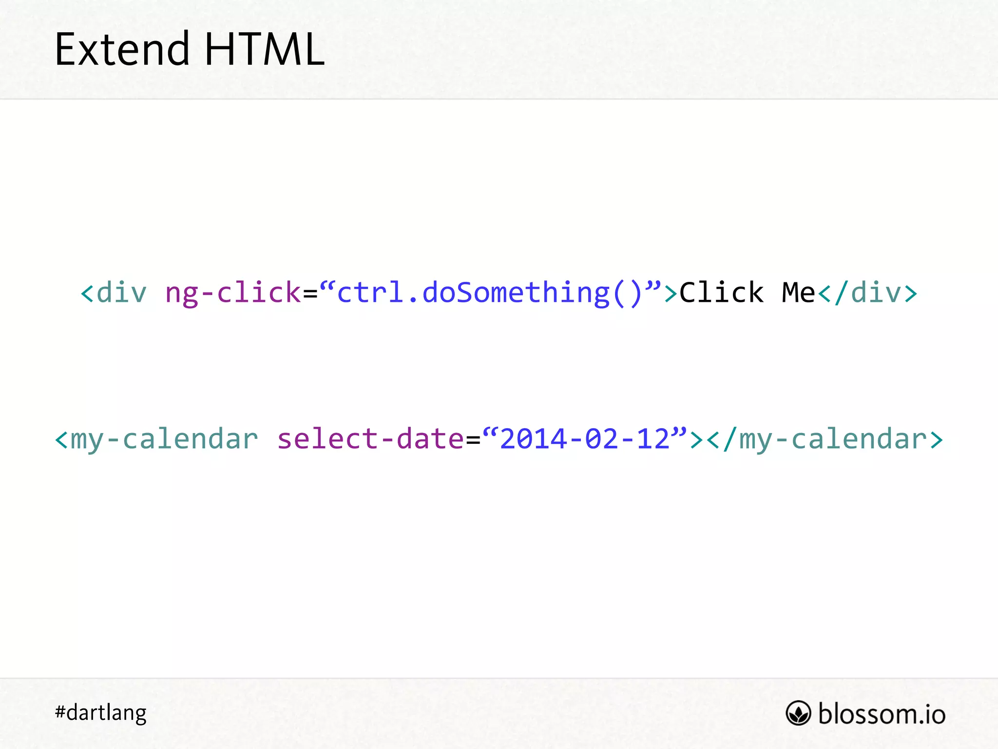 #dartlang
Extend HTML
<div  ng-­‐click=“ctrl.doSomething()”>Click  Me</div>  
!
!
!
<my-­‐calendar  select-­‐date=“2014-­‐02-­‐12”></my-­‐calendar>
 