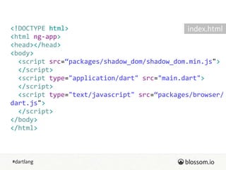 #dartlang
<!DOCTYPE  html>  
<html  ng-­‐app>  
<head></head>  
<body>  
    <script  src=“packages/shadow_dom/shadow_dom.min.js">  
    </script>  
    <script  type="application/dart"  src="main.dart">  
    </script>  
    <script  type="text/javascript"  src=“packages/browser/
dart.js">  
    </script>  
</body>  
</html>
index.html
 