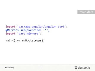 #dartlang
import  'package:angular/angular.dart';  
@MirrorsUsed(override:  '*')  
import  'dart:mirrors';  
!
main()  =>  ngBootstrap();
main.dart
 