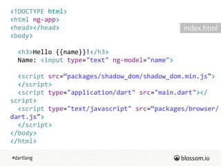 #dartlang
<!DOCTYPE  html>  
<html  ng-­‐app>  
<head></head>  
<body>  
!
    <h3>Hello  {{name}}!</h3>  
    Name:  <input  type="text"  ng-­‐model="name">  
!
    <script  src=“packages/shadow_dom/shadow_dom.min.js">  
    </script>  
    <script  type="application/dart"  src="main.dart"></
script>  
    <script  type="text/javascript"  src=“packages/browser/
dart.js">  
    </script>  
</body>  
</html>
index.html
 