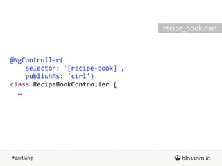 #dartlang
@NgController(  
        selector:  '[recipe-­‐book]',  
        publishAs:  'ctrl')  
class  RecipeBookController  {  
    …
recipe_book.dart
 