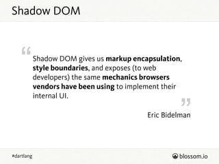 “
”
#dartlang
Eric Bidelman
Shadow DOM gives us markup encapsulation,
style boundaries, and exposes (to web
developers) the same mechanics browsers
vendors have been using to implement their
internal UI.
Shadow DOM
 