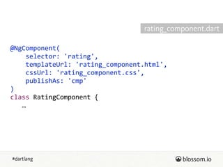 #dartlang
@NgComponent(  
        selector:  'rating',  
        templateUrl:  'rating_component.html',  
        cssUrl:  'rating_component.css',  
        publishAs:  'cmp'  
)  
class  RatingComponent  {  
      …
rating_component.dart
 