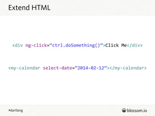 #dartlang
Extend HTML
<div  ng-­‐click=“ctrl.doSomething()”>Click  Me</div>  
!
!
!
<my-­‐calendar  select-­‐date=“2014-­‐02-­‐12”></my-­‐calendar>
 