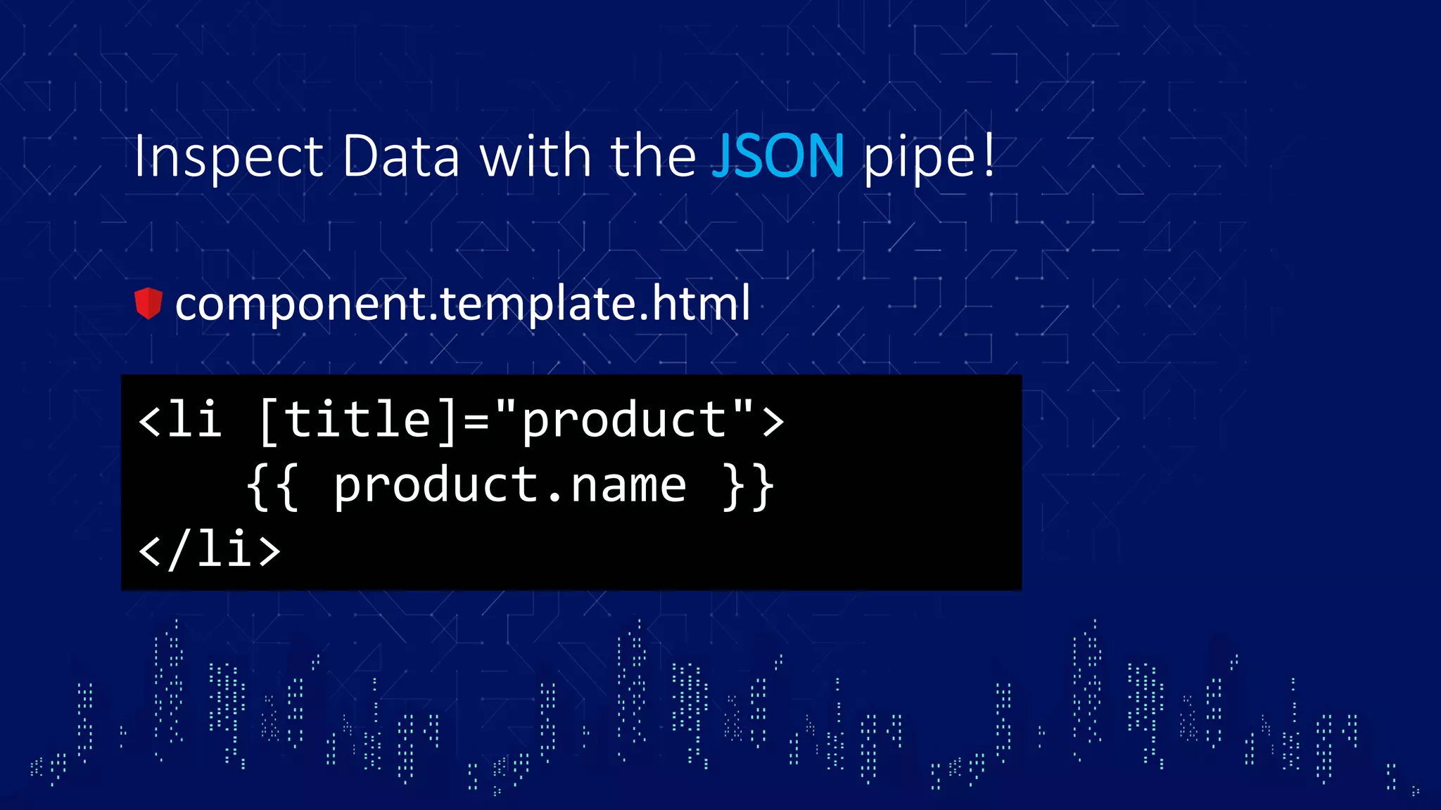Inspect Data with the JSON pipe! component.template.html <li [title]="product"> {{ product.name }} </li> 