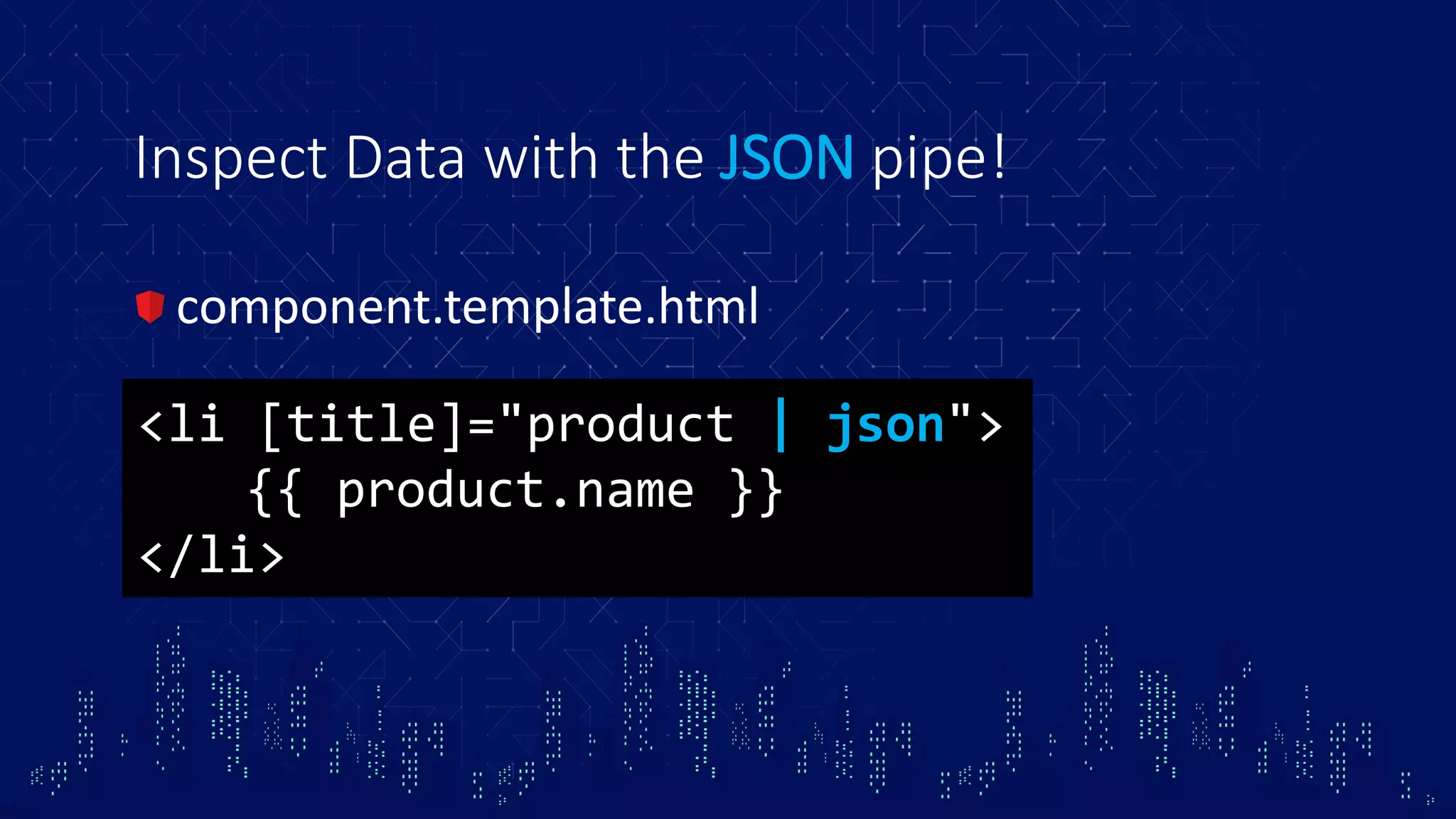 Inspect Data with the JSON pipe! component.template.html <li [title]="product | json"> {{ product.name }} </li> 