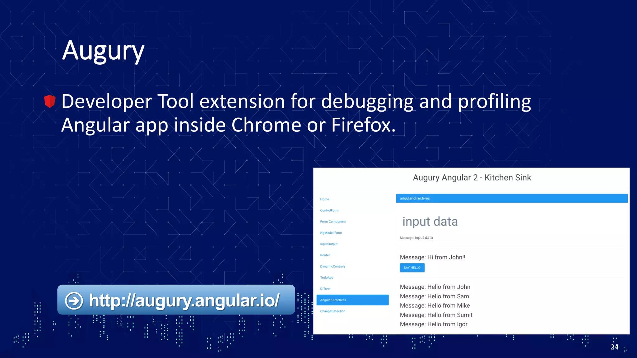 Augury Developer Tool extension for debugging and profiling Angular app inside Chrome or Firefox. 24 http://augury.angular.io/ 