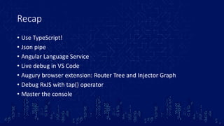 Recap
• Use TypeScript!
• Json pipe
• Angular Language Service
• Live debug in VS Code
• Augury browser extension: Router Tree and Injector Graph
• Debug RxJS with tap() operator
• Master the console
 