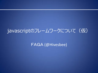 javascriptのフレームワークについて（仮）

       ＦＡＧＡ (@Hivesbee)
 