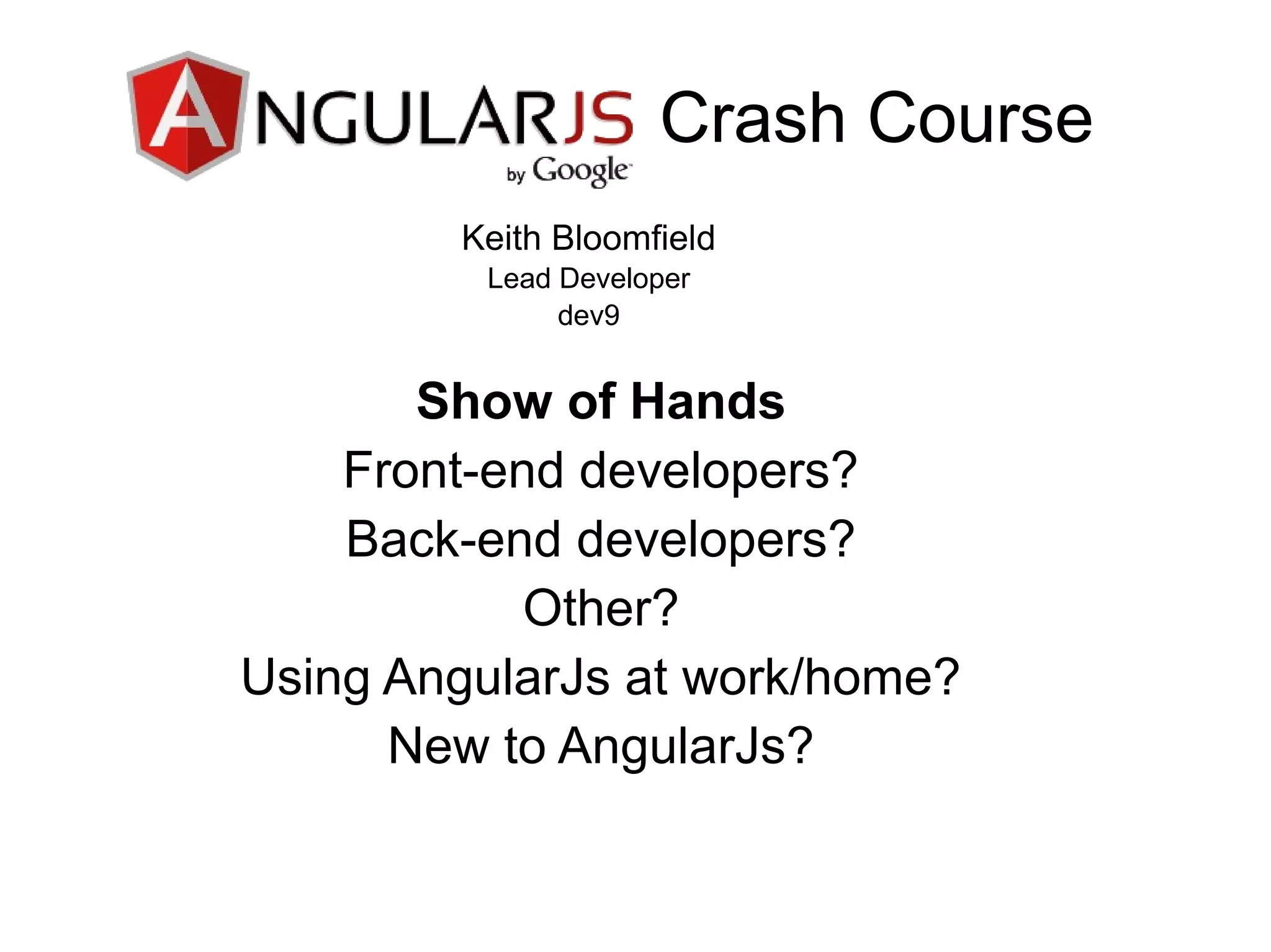Crash CourseCrash Course
Show of Hands
Front-end developers?
Back-end developers?
Other?
Using AngularJs at work/home?
New to AngularJs?
Keith Bloomfield
Lead Developer
dev9
 