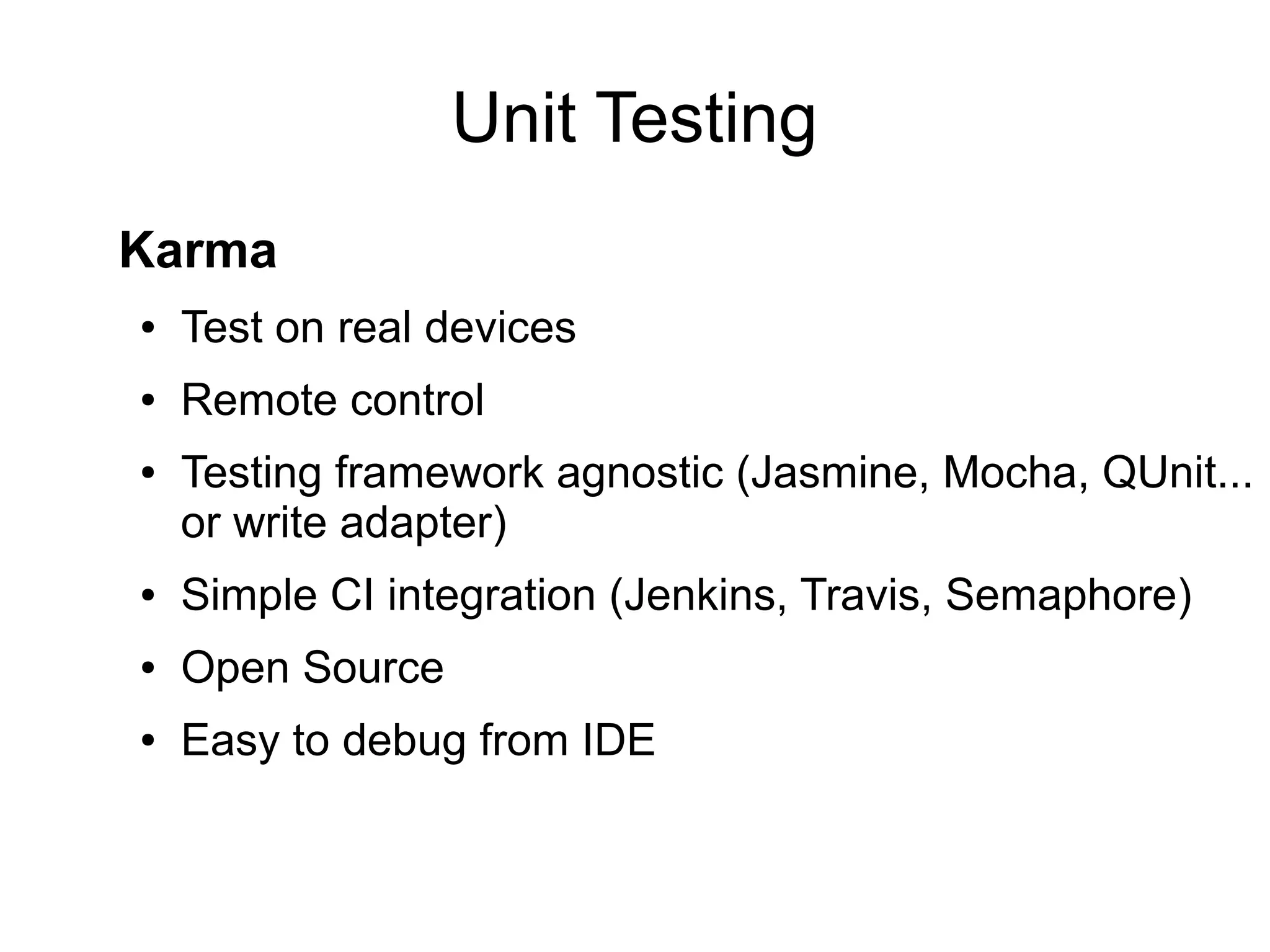 Unit Testing
● Test on real devices
● Remote control
● Testing framework agnostic (Jasmine, Mocha, QUnit...
or write adapter)
● Simple CI integration (Jenkins, Travis, Semaphore)
● Open Source
● Easy to debug from IDE
Karma
 