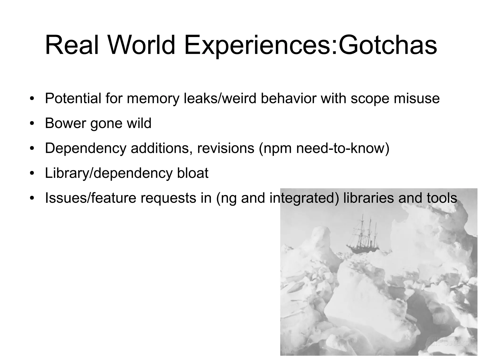 Real World Experiences:Gotchas
● Potential for memory leaks/weird behavior with scope misuse
● Bower gone wild
● Dependency additions, revisions (npm need-to-know)
● Library/dependency bloat
● Issues/feature requests in (ng and integrated) libraries and tools
 