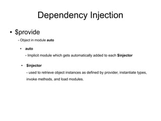 Dependency Injection
● $provide
- Object in module auto
● auto
- Implicit module which gets automatically added to each $injector
● $injector
- used to retrieve object instances as defined by provider, instantiate types,
invoke methods, and load modules.
 