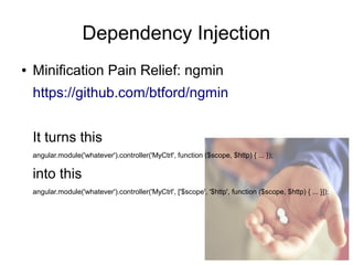 Dependency Injection
● Minification Pain Relief: ngmin
https://github.com/btford/ngmin
It turns this
angular.module('whatever').controller('MyCtrl', function ($scope, $http) { ... });
into this
angular.module('whatever').controller('MyCtrl', ['$scope', '$http', function ($scope, $http) { ... }]);
 