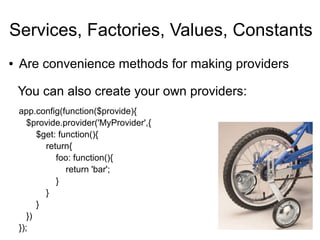 Services, Factories, Values, Constants
● Are convenience methods for making providers
You can also create your own providers:
app.config(function($provide){
$provide.provider('MyProvider',{
$get: function(){
return{
foo: function(){
return 'bar';
}
}
}
})
});
 