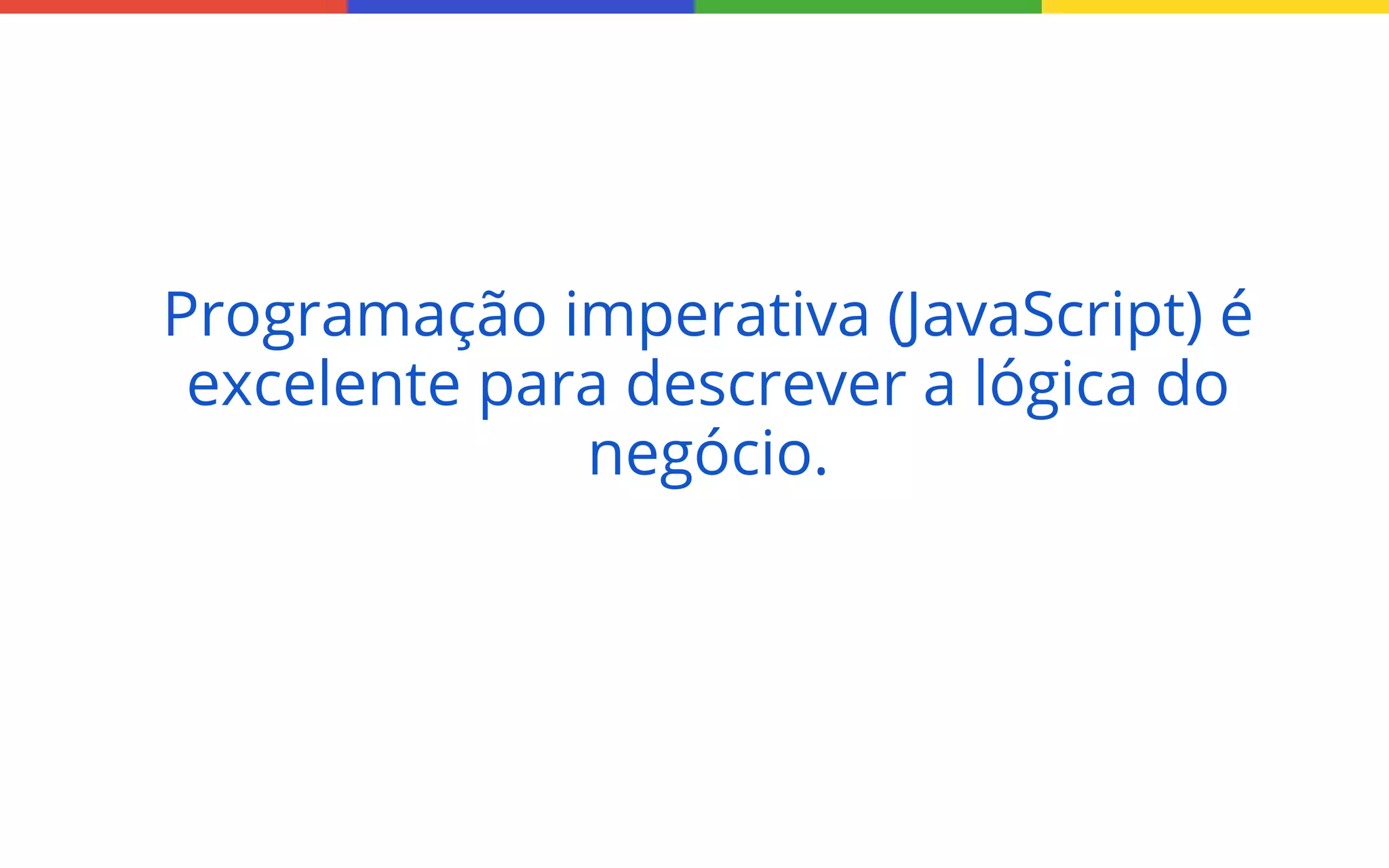 Programação imperativa (JavaScript) é
excelente para descrever a lógica do
negócio.

 