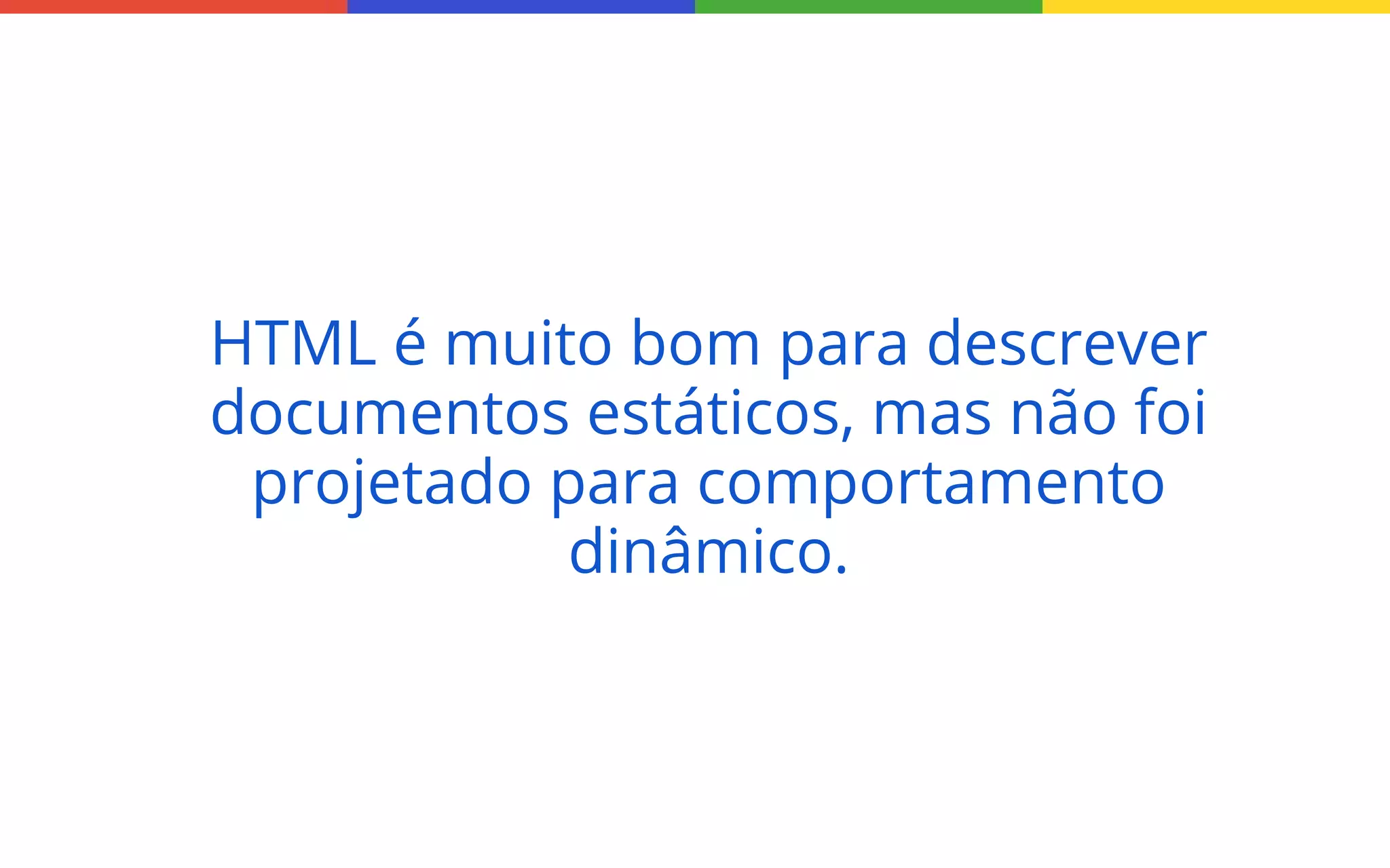 HTML é muito bom para descrever
documentos estáticos, mas não foi
projetado para comportamento
dinâmico.

 