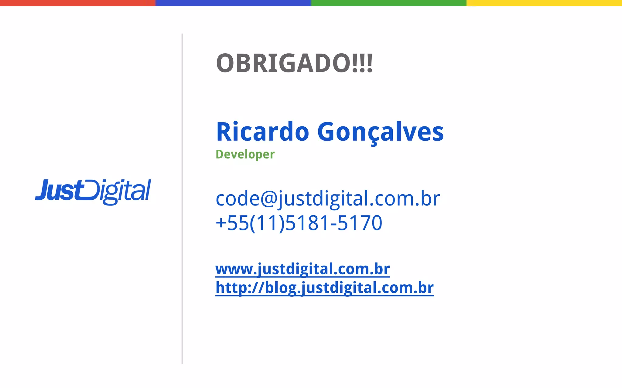 OBRIGADO!!!
Ricardo Gonçalves
Developer

code@justdigital.com.br
+55(11)5181-5170
www.justdigital.com.br
http://blog.justdigital.com.br

 