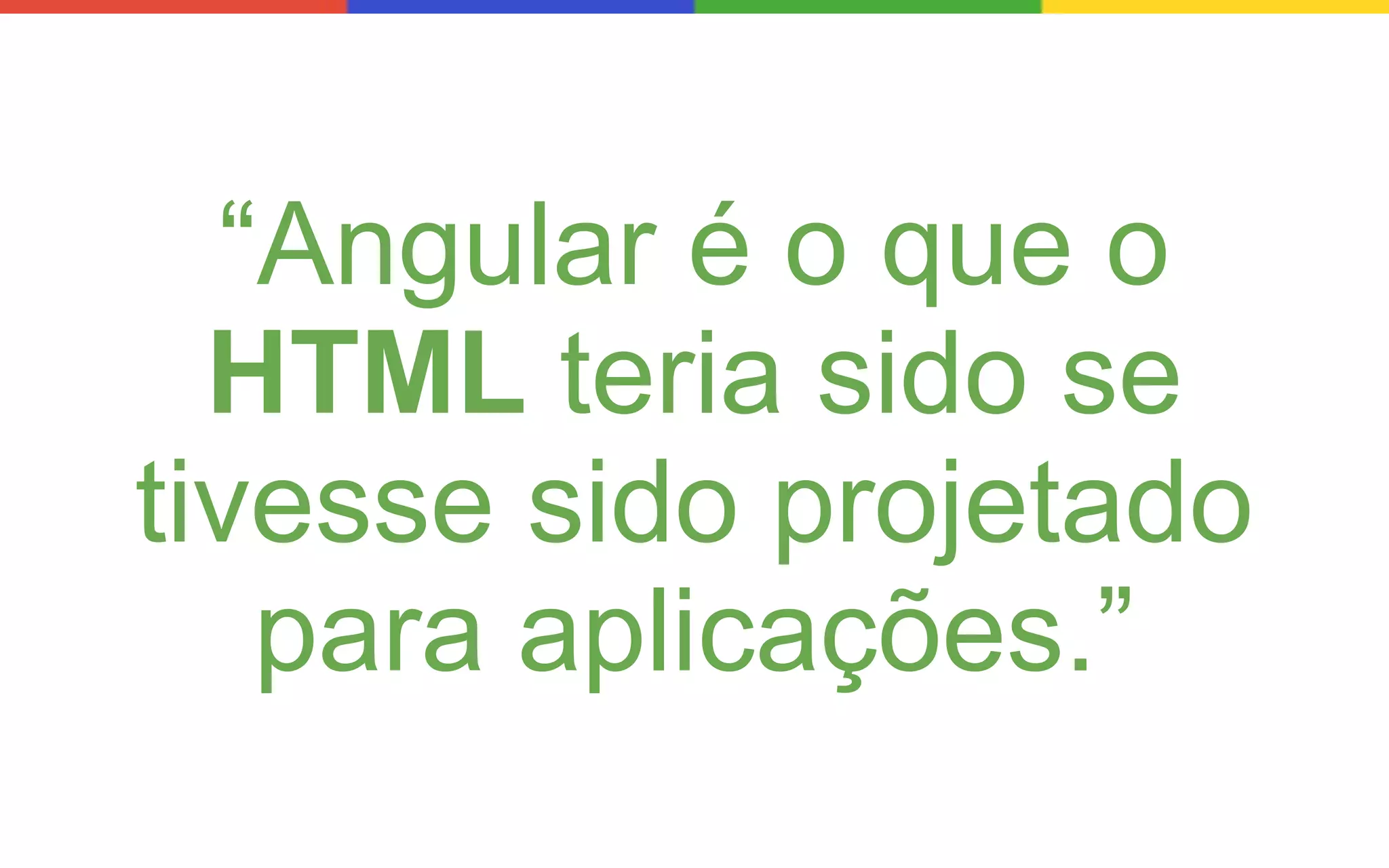 “Angular é o que o
HTML teria sido se
tivesse sido projetado
para aplicações.”

 