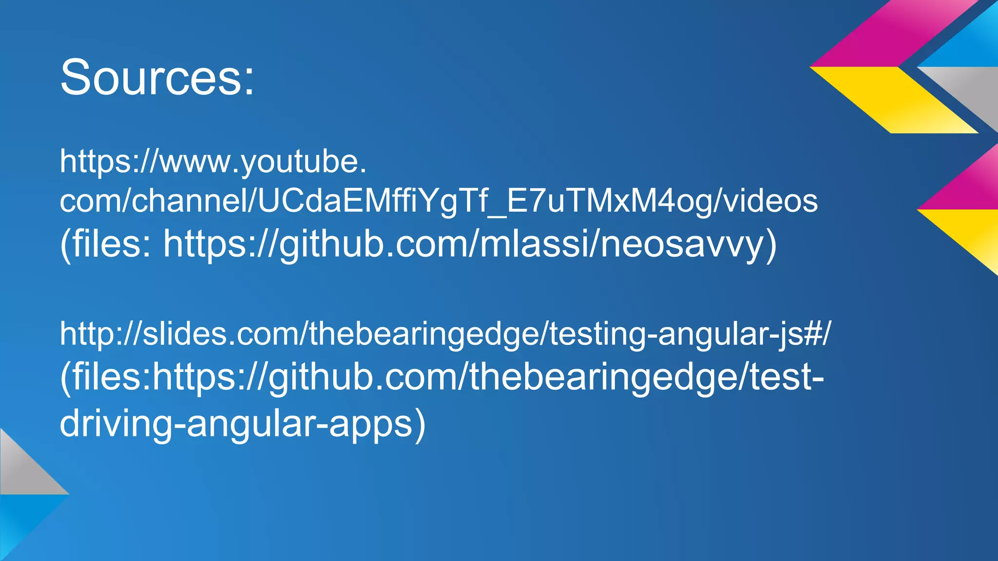 Sources:
https://www.youtube.
com/channel/UCdaEMffiYgTf_E7uTMxM4og/videos
(files: https://github.com/mlassi/neosavvy)
http://slides.com/thebearingedge/testing-angular-js#/
(files:https://github.com/thebearingedge/test-
driving-angular-apps)
 