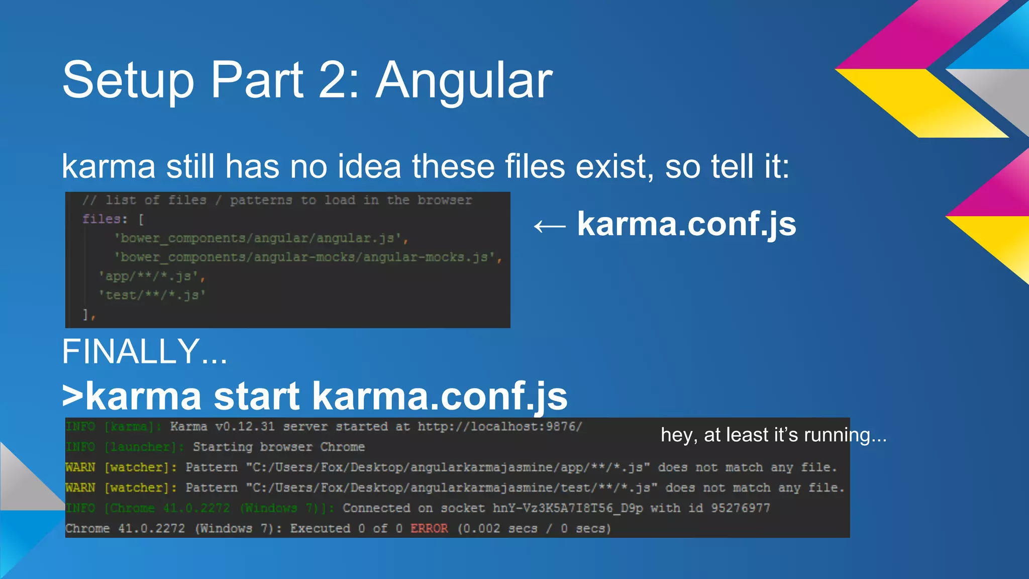 Setup Part 2: Angular
karma still has no idea these files exist, so tell it:
FINALLY...
>karma start karma.conf.js
← karma.conf.js
hey, at least it’s running...
 