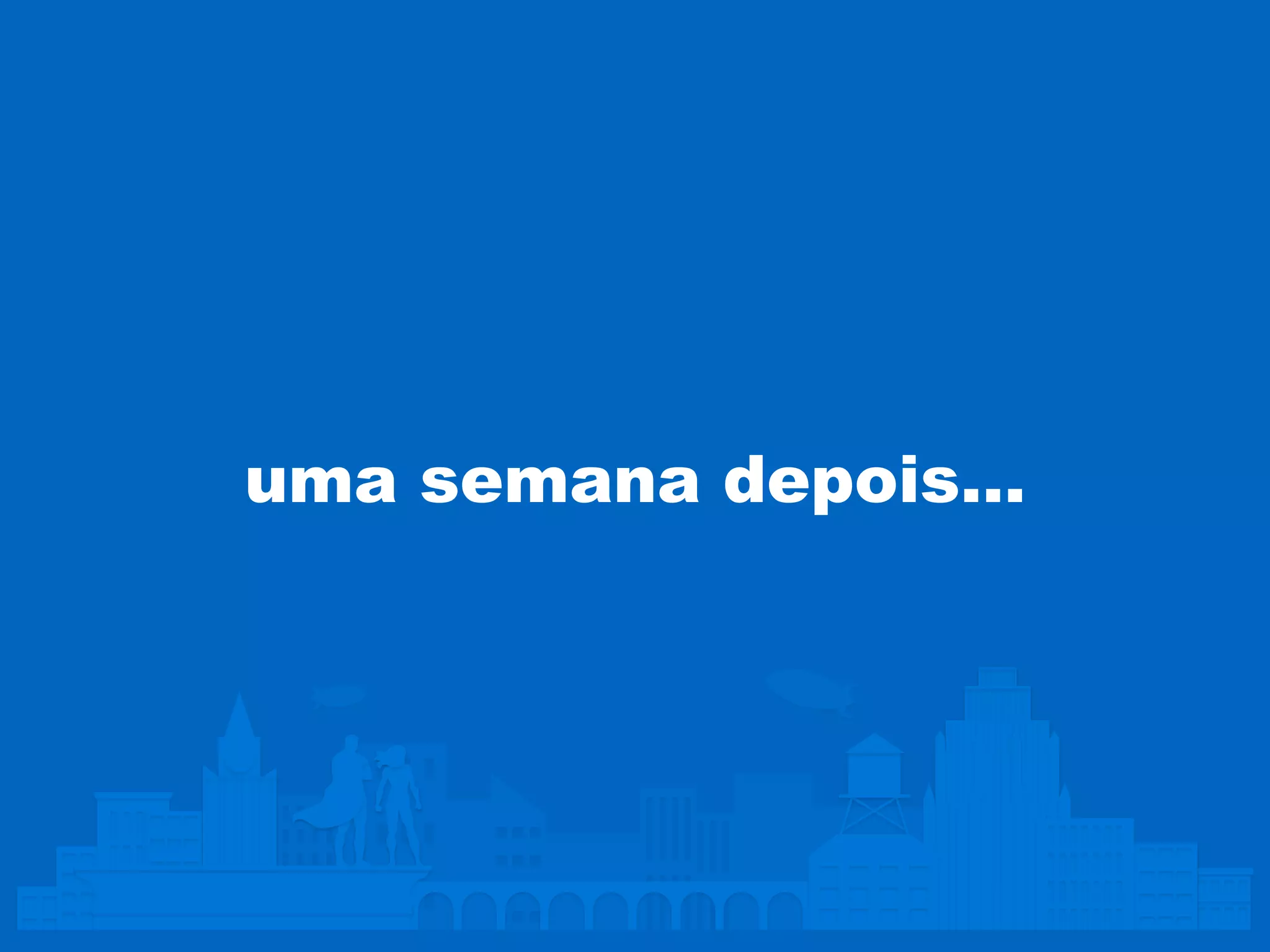 uma semana depois… 