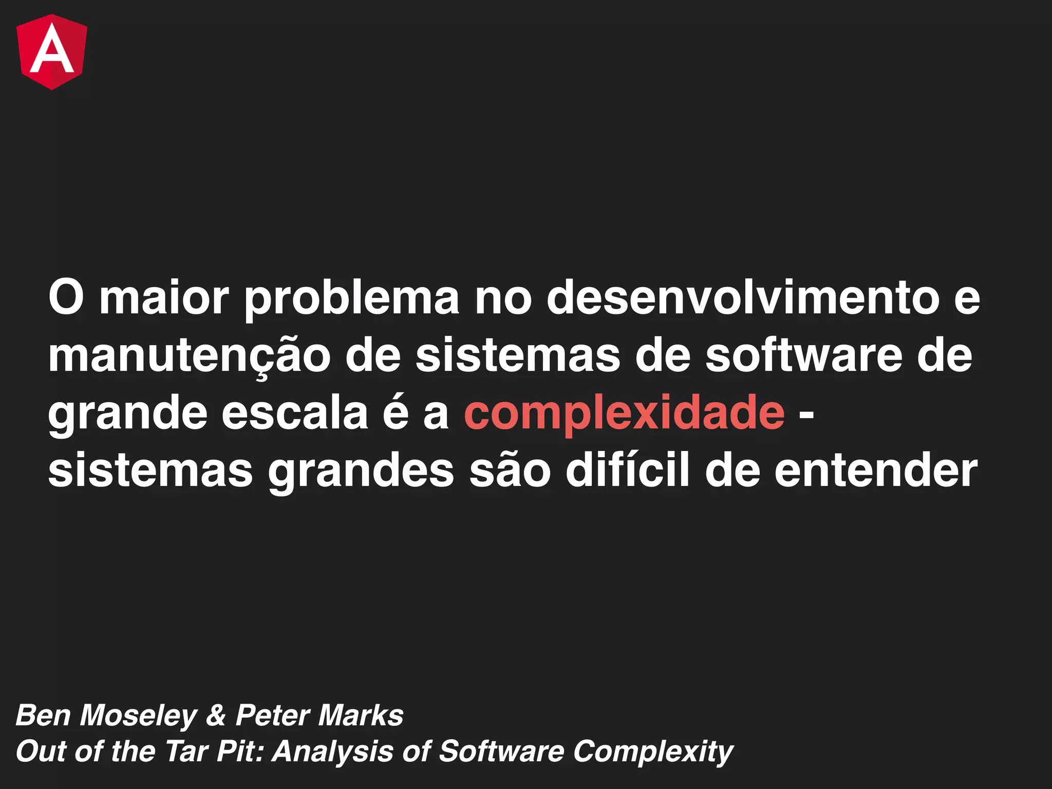 O maior problema no desenvolvimento e manutenção de sistemas de software de grande escala é a complexidade - sistemas grandes são difícil de entender Ben Moseley & Peter Marks Out of the Tar Pit: Analysis of Software Complexity 