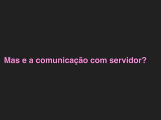 Mas e a comunicação com servidor?
 