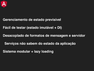 Gerenciamento de estado previsível
Fácil de testar (estado imutável + DI)
Desacoplado de formatos de mensagem e servidor
Serviços não sabem do estado da aplicação
Sistema modular + lazy loading
 