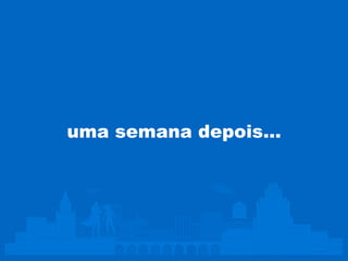 uma semana depois…
 