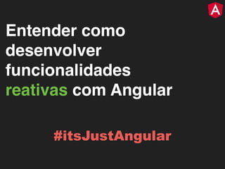 Entender como
desenvolver
funcionalidades
reativas com Angular
#itsJustAngular
 