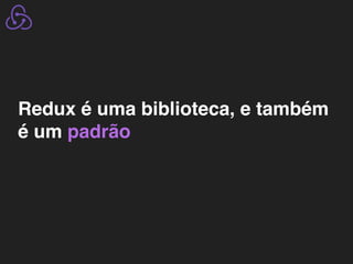 Redux é uma biblioteca, e também
é um padrão
 