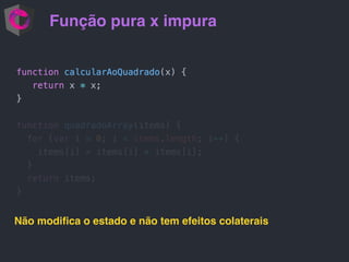 Função pura x impura
Não modiﬁca o estado e não tem efeitos colaterais
 