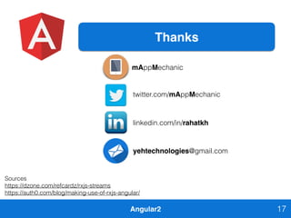 Angular2 17
Thanks
mAppMechanic
twitter.com/mAppMechanic
linkedin.com/in/rahatkh
yehtechnologies@gmail.com
17
Sources
https://dzone.com/refcardz/rxjs-streams
https://auth0.com/blog/making-use-of-rxjs-angular/
 