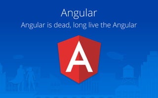Angular
Angular is dead, long live the Angular
 