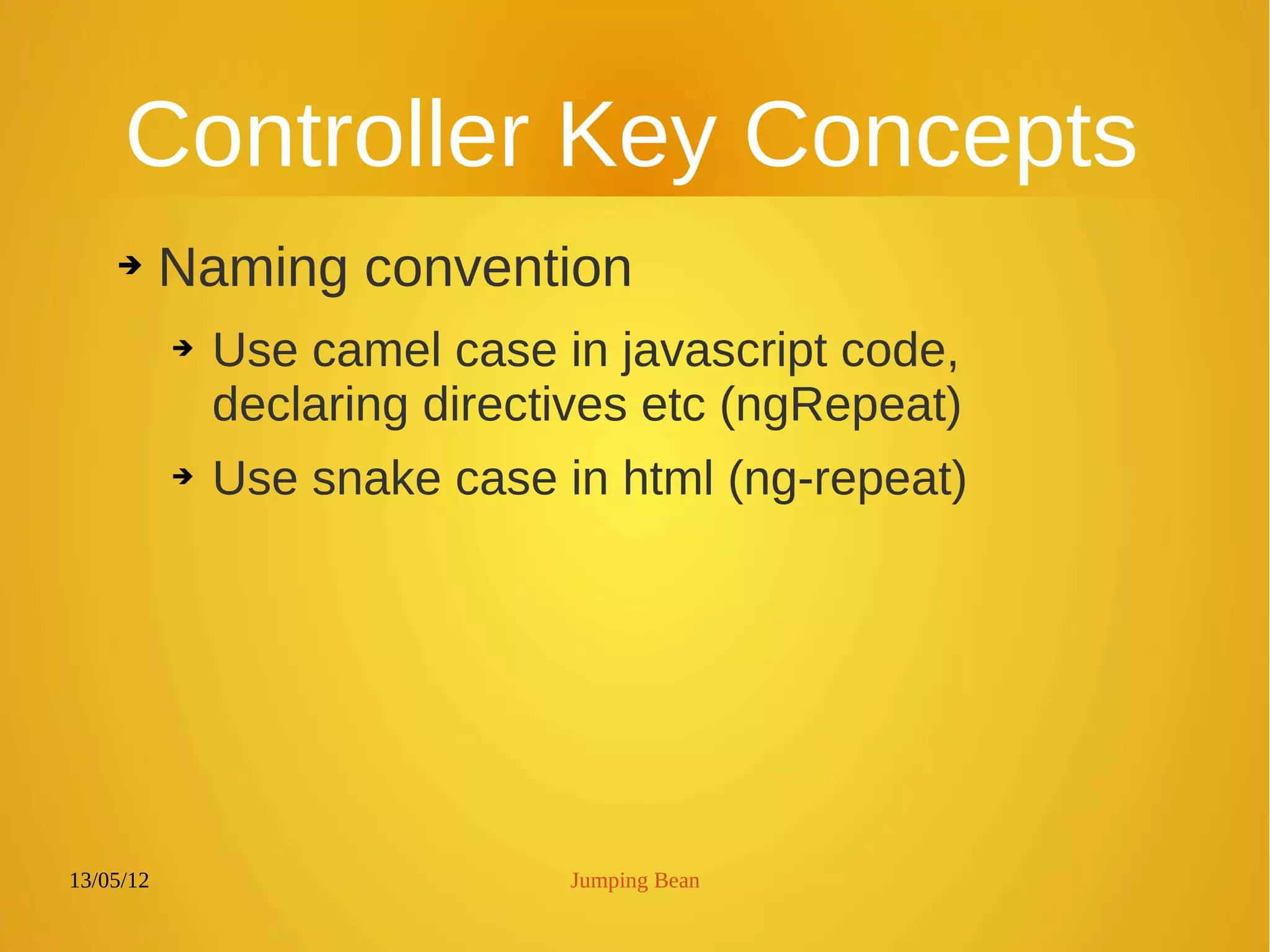 13/05/12 Jumping Bean
Controller Key Concepts
➔ Naming convention
➔ Use camel case in javascript code,
declaring directives etc (ngRepeat)
➔ Use snake case in html (ng-repeat)
 