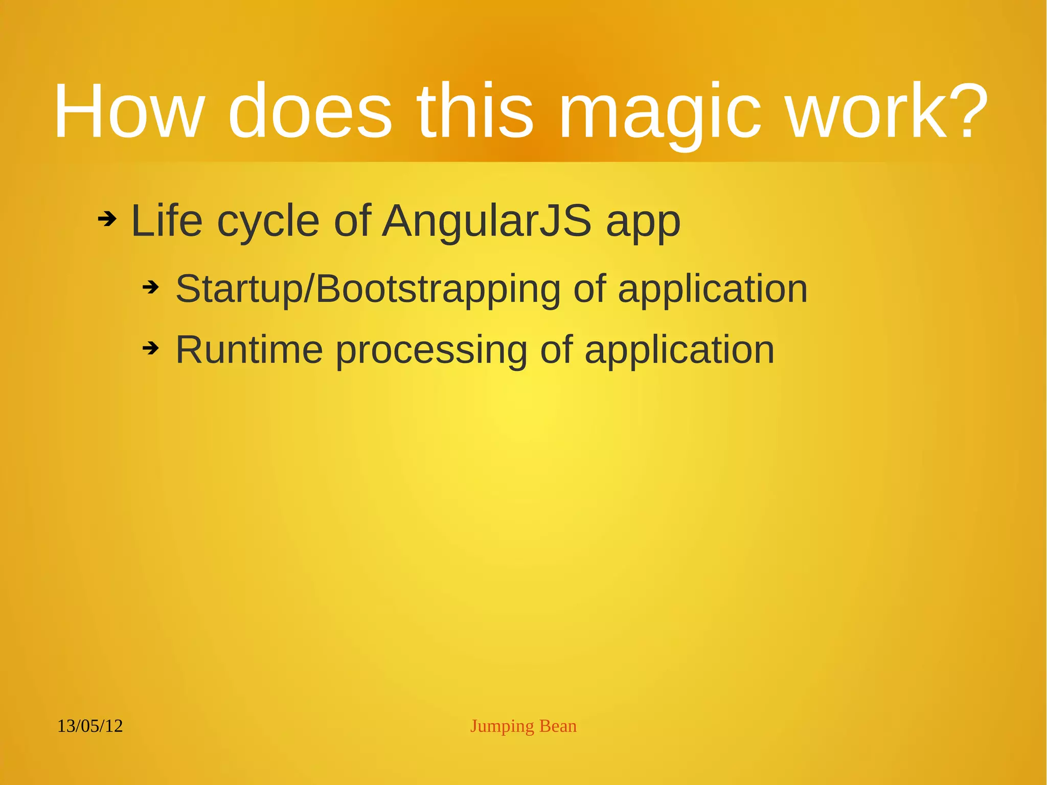 13/05/12 Jumping Bean
How does this magic work?
➔ Life cycle of AngularJS app
➔ Startup/Bootstrapping of application
➔ Runtime processing of application
 