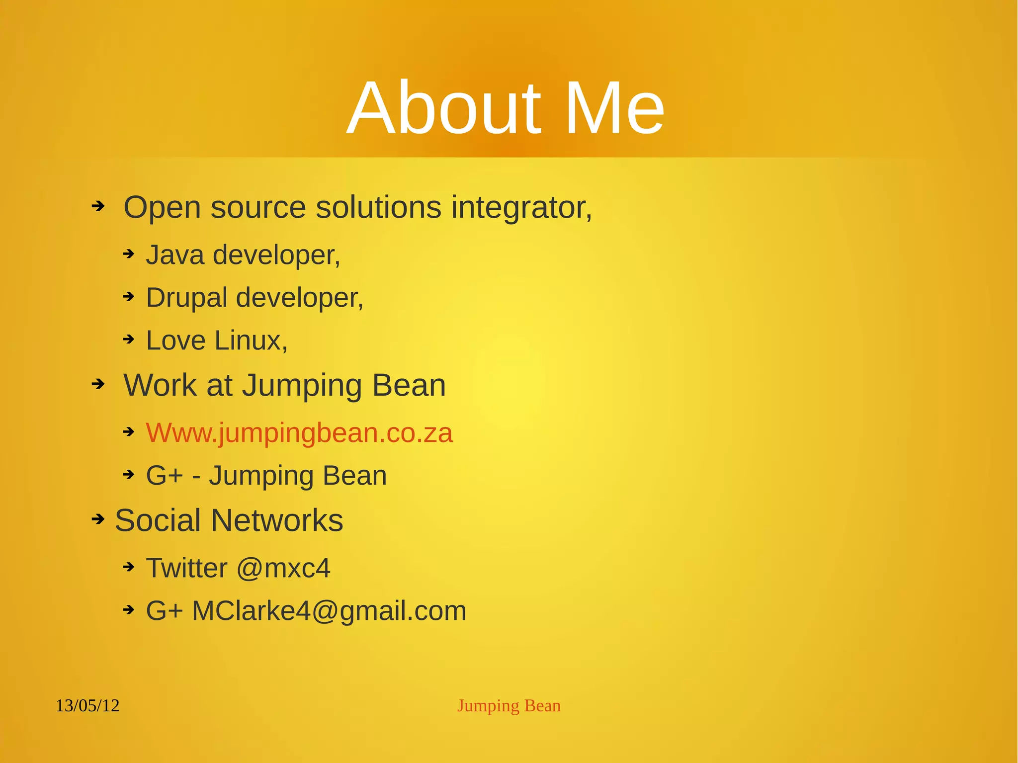 13/05/12 Jumping Bean
About Me
➔ Open source solutions integrator,
➔ Java developer,
➔ Drupal developer,
➔ Love Linux,
➔ Work at Jumping Bean
➔ Www.jumpingbean.co.za
➔ G+ - Jumping Bean
➔ Social Networks
➔ Twitter @mxc4
➔ G+ MClarke4@gmail.com
 
