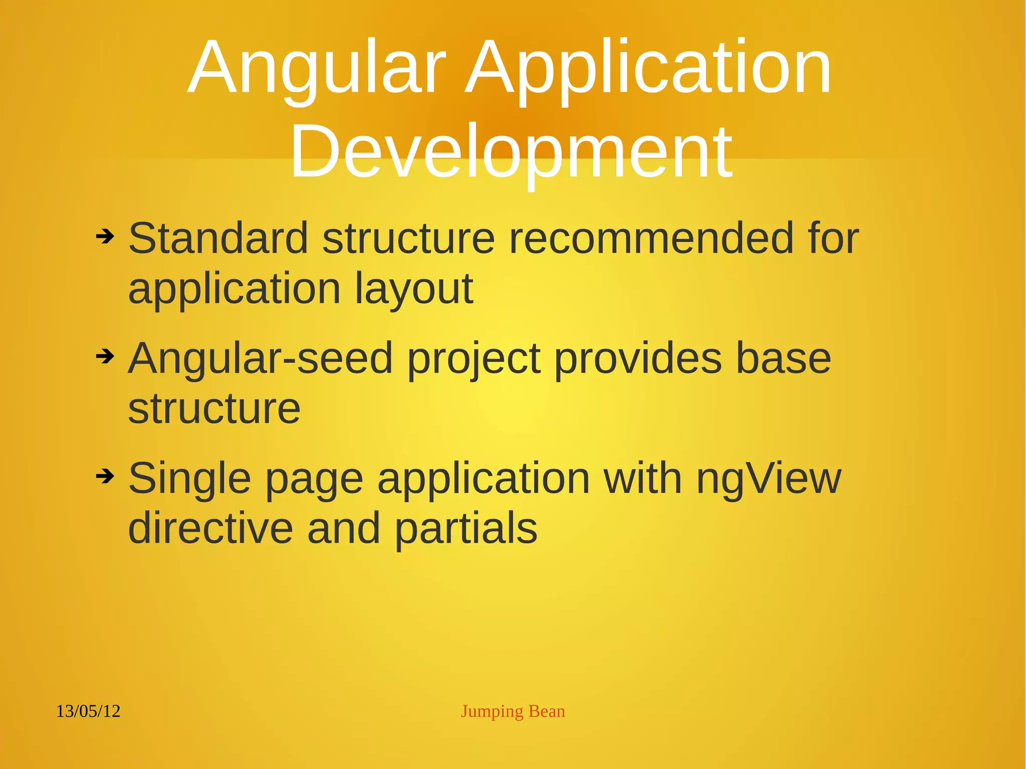 13/05/12 Jumping Bean
Angular Application
Development
➔ Standard structure recommended for
application layout
➔ Angular-seed project provides base
structure
➔ Single page application with ngView
directive and partials
 